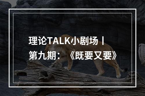 理论TALK小剧场丨第九期：《既要又要》