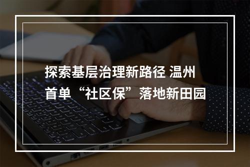 探索基层治理新路径 温州首单“社区保”落地新田园