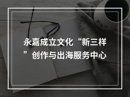 永嘉成立文化“新三样”创作与出海服务中心