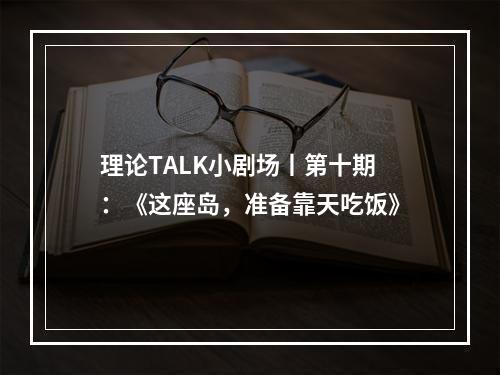 理论TALK小剧场丨第十期：《这座岛，准备靠天吃饭》