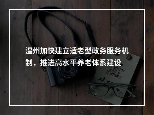 温州加快建立适老型政务服务机制，推进高水平养老体系建设