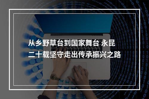 从乡野草台到国家舞台 永昆二十载坚守走出传承振兴之路