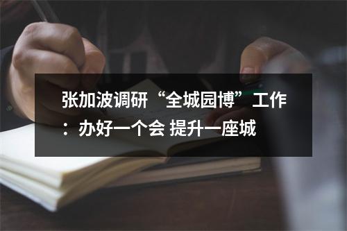 张加波调研“全城园博”工作：办好一个会 提升一座城