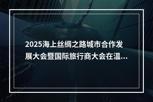 2025海上丝绸之路城市合作发展大会暨国际旅行商大会在温举行