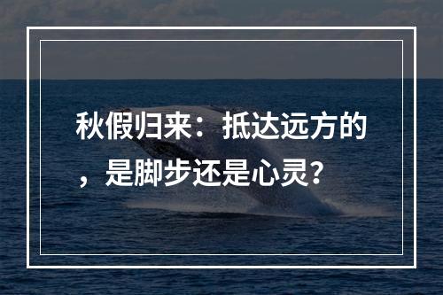 秋假归来：抵达远方的，是脚步还是心灵？