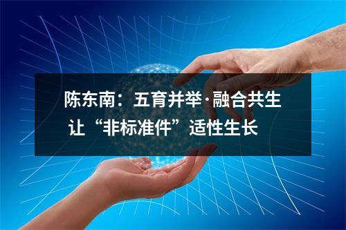 陈东南：五育并举·融合共生 让“非标准件”适性生长