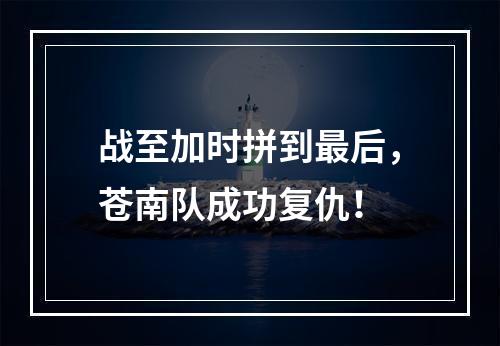战至加时拼到最后，苍南队成功复仇！