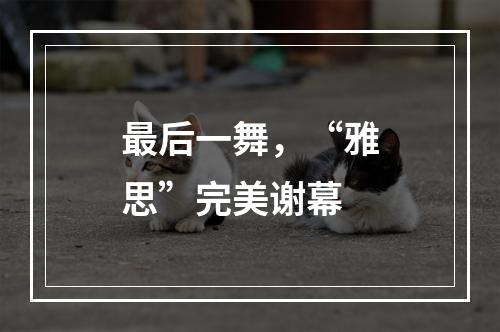 最后一舞，“雅思”完美谢幕