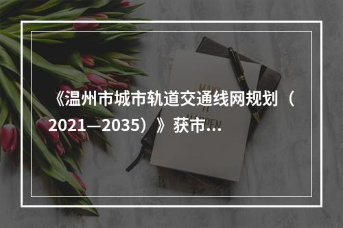 《温州市城市轨道交通线网规划（2021—2035）》获市政府批复