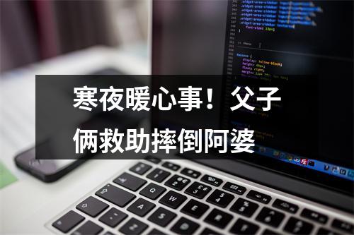 寒夜暖心事！父子俩救助摔倒阿婆