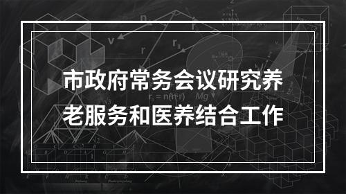 市政府常务会议研究养老服务和医养结合工作