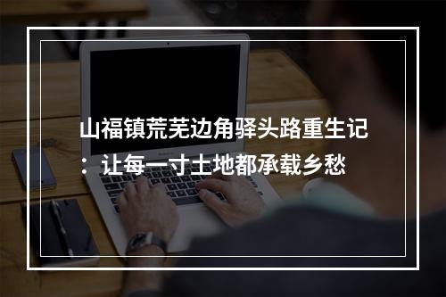 山福镇荒芜边角驿头路重生记：让每一寸土地都承载乡愁