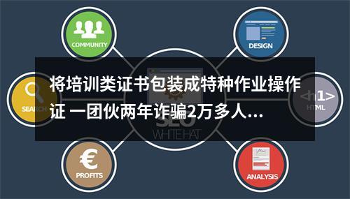 将培训类证书包装成特种作业操作证 一团伙两年诈骗2万多人1500余万元