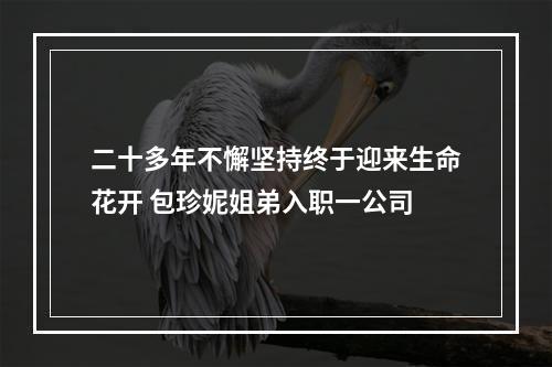 二十多年不懈坚持终于迎来生命花开 包珍妮姐弟入职一公司