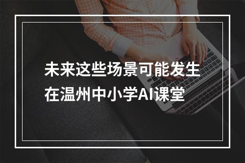 未来这些场景可能发生在温州中小学AI课堂