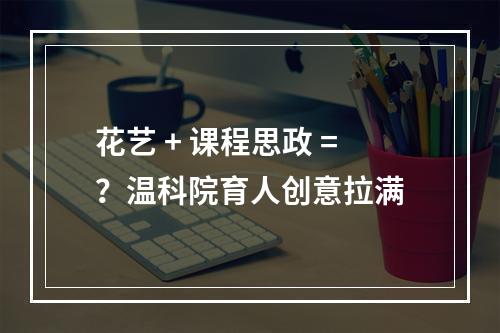 花艺 + 课程思政 =？温科院育人创意拉满