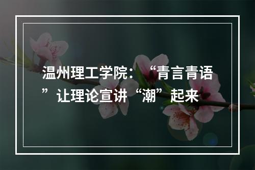 温州理工学院：“青言青语”让理论宣讲“潮”起来