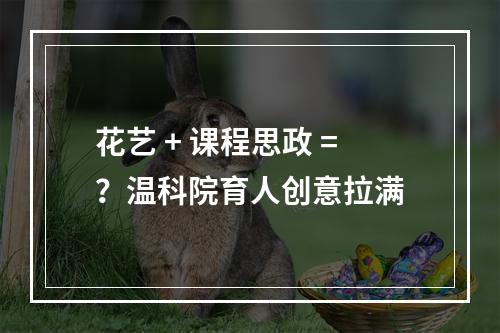 花艺 + 课程思政 =？温科院育人创意拉满