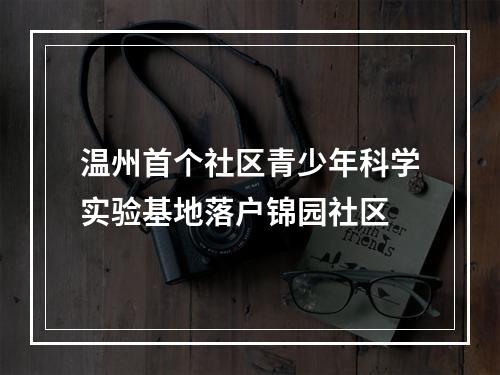 温州首个社区青少年科学实验基地落户锦园社区