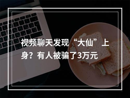 视频聊天发现“大仙”上身？有人被骗了3万元