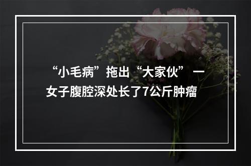 “小毛病”拖出“大家伙” 一女子腹腔深处长了7公斤肿瘤