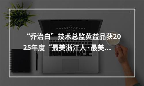 “乔治白”技术总监黄益品获2025年度“最美浙江人·最美工匠”