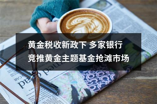 黄金税收新政下 多家银行竞推黄金主题基金抢滩市场