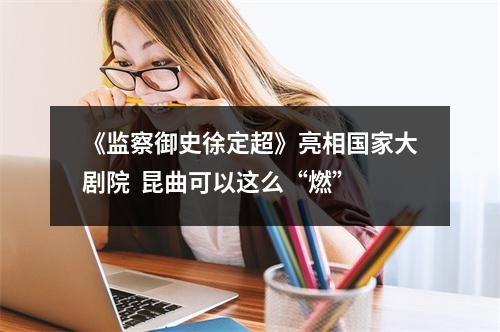 《监察御史徐定超》亮相国家大剧院  昆曲可以这么“燃”