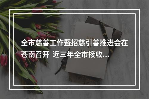 全市慈善工作暨招慈引善推进会在苍南召开  近三年全市接收捐赠款物超32.91亿元