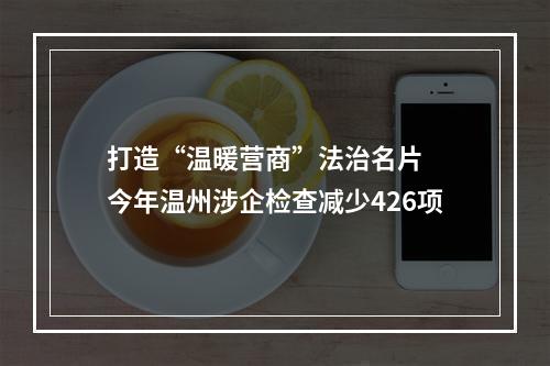 打造“温暖营商”法治名片  今年温州涉企检查减少426项