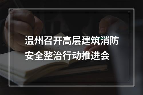温州召开高层建筑消防安全整治行动推进会
