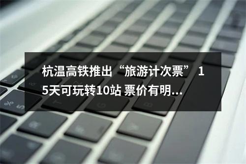 杭温高铁推出“旅游计次票” 15天可玩转10站 票价有明显优势