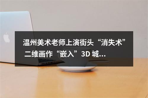 温州美术老师上演街头“消失术” 二维画作“嵌入”3D 城市街景
