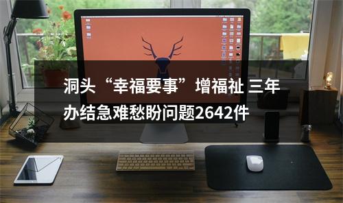 洞头“幸福要事”增福祉 三年办结急难愁盼问题2642件