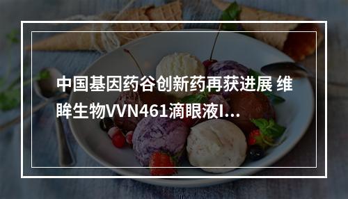 中国基因药谷创新药再获进展 维眸生物VVN461滴眼液III期临床首例患者入组