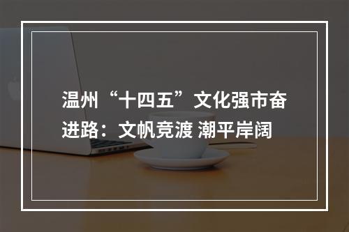 温州“十四五”文化强市奋进路：文帆竞渡 潮平岸阔