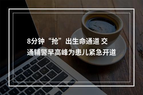 8分钟“抢”出生命通道 交通辅警早高峰为患儿紧急开道
