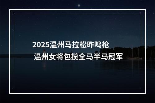 2025温州马拉松昨鸣枪  温州女将包揽全马半马冠军