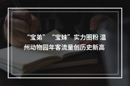 “宝弟”“宝妹”实力圈粉 温州动物园年客流量创历史新高