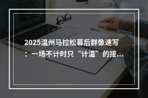 2025温州马拉松幕后群像速写：一场不计时只“计温”的接力赛