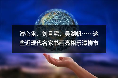 溥心畬、刘旦宅、吴湖帆……这些近现代名家书画亮相乐清柳市