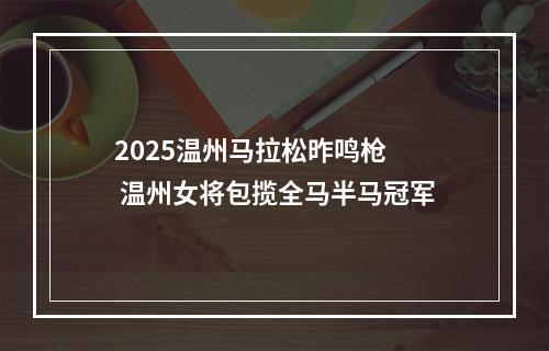 2025温州马拉松昨鸣枪  温州女将包揽全马半马冠军