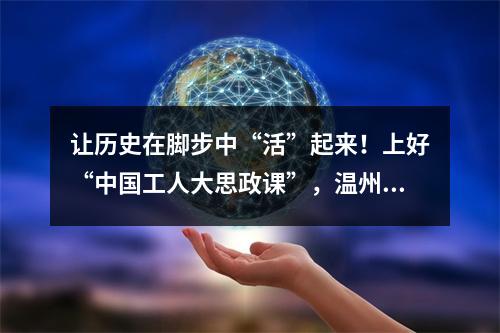 让历史在脚步中“活”起来！上好“中国工人大思政课”，温州这样做