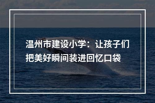 温州市建设小学：让孩子们把美好瞬间装进回忆口袋