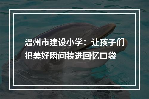 温州市建设小学：让孩子们把美好瞬间装进回忆口袋