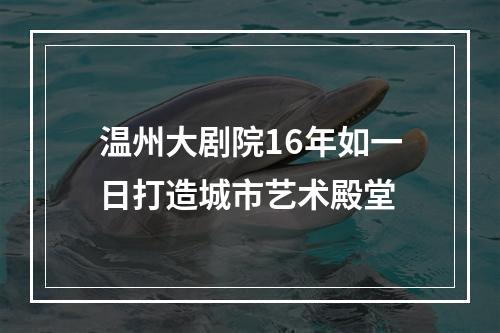 温州大剧院16年如一日打造城市艺术殿堂
