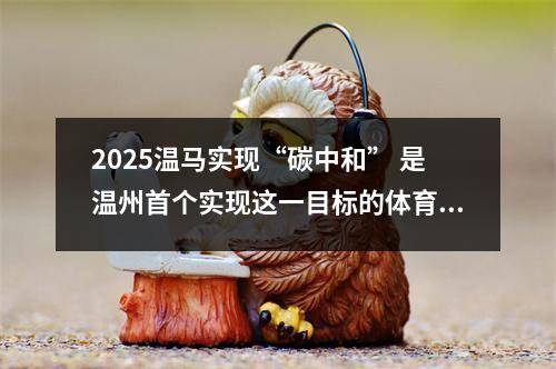 2025温马实现“碳中和” 是温州首个实现这一目标的体育赛事