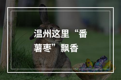 温州这里“番薯枣”飘香