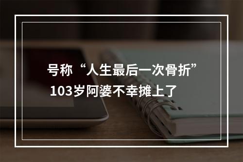号称“人生最后一次骨折” 103岁阿婆不幸摊上了