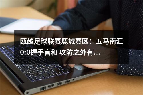 瓯越足球联赛鹿城赛区：五马南汇0:0握手言和 攻防之外有温情